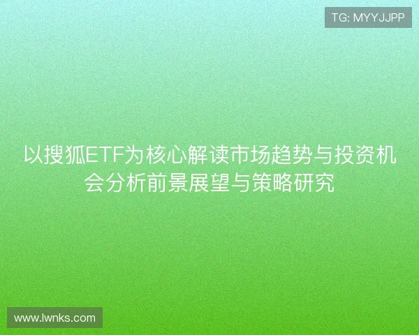 以搜狐ETF为核心解读市场趋势与投资机会分析前景展望与策略研究